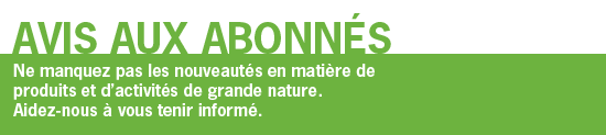 Avis aux abonn&eacute;s. Ne manquez pas les nouveaut&eacute;s en mati&egrave;re de produits et d'activit&eacute;s de grande nature. Aidez-nous &agrave; vous tenir inform&eacute;.