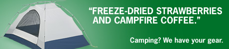 "FREEZE-DRIED STRAWBERRIES AND CAMPFIRE COFFEE."CAMPING? We have your gear.